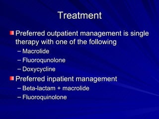 Treatment Preferred outpatient management is single therapy with one of the following Macrolide Fluoroqunolone Doxycycline Preferred inpatient management Beta-lactam + macrolide Fluoroquinolone  