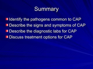 Summary Identify the pathogens common to CAP Describe the signs and symptoms of CAP Describe the diagnostic labs for CAP Discuss treatment options for CAP 