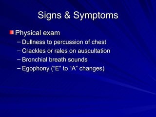 Signs & Symptoms Physical exam Dullness to percussion of chest Crackles or rales on auscultation Bronchial breath sounds Egophony (“E” to “A” changes) 