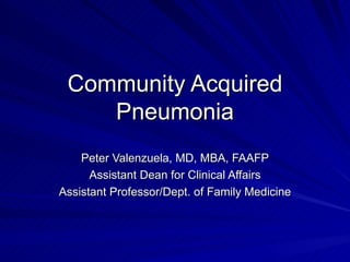 Community Acquired Pneumonia Peter Valenzuela, MD, MBA, FAAFP Assistant Dean for Clinical Affairs Assistant Professor/Dept. of Family Medicine 