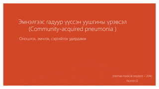 Эмнэлгээс гадуур үүссэн уушгины үрэвсэл
(Community-acquired pneumonia )
Оношлох, эмчлэх, сэргийлэх удирдамж
Internal medical resident – 204c
Nomin.O
 