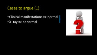 Cases to argue (1)
• Clinical manifestations => normal
• X- ray => abnormal
 