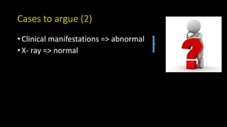 Cases to argue (2)
• Clinical manifestations => abnormal
• X- ray => normal
 