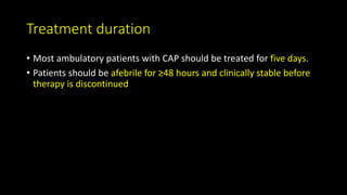 Treatment duration
• Most ambulatory patients with CAP should be treated for five days.
• Patients should be afebrile for ≥48 hours and clinically stable before
therapy is discontinued
 