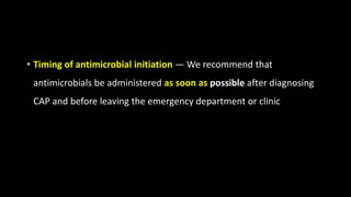 • Timing of antimicrobial initiation — We recommend that
antimicrobials be administered as soon as possible after diagnosing
CAP and before leaving the emergency department or clinic
 