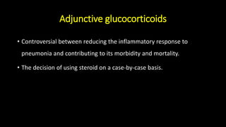 Adjunctive glucocorticoids
• Controversial between reducing the inflammatory response to
pneumonia and contributing to its morbidity and mortality.
• The decision of using steroid on a case-by-case basis.
 