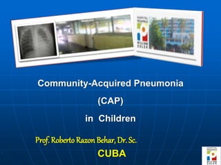 Community-Acquired Pneumonia
(CAP)
in Children
Prof. RobertoRazon Behar, Dr. Sc.
CUBA
 