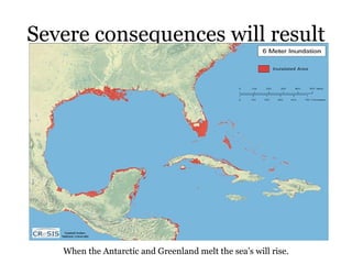 Severe consequences will result When the Antarctic and Greenland melt the sea’s will rise. 