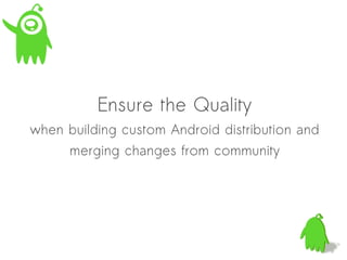 Ensure the Quality
when building custom Android distribution and
     merging changes from community
 