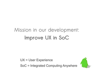 Mission in our development:
    Improve UX in SoC



  UX = User Experience
  SoC = Integrated Computing Anywhere
 