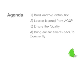 Agenda   (1) Build Android distribution
         (2) Lesson learned from AOSP
         (3) Ensure the Quality
         (4) Bring enhancements back to
         Community
 