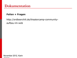 Dokumentation

   Folien + Fragen

   http://erdbeerchili.de/theatercamp-community-
   aufbau-im-web




November 2012, Ka...