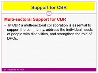 Support for CBR
                                  15


Multi-sectoral Support for CBR
 In CBR a multi-sectoral collaboration is essential to
   support the community, address the individual needs
   of people with disabilities, and strengthen the role of
   DPOs.




Dr. Ahmed Refat AG Refat
 
