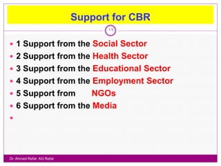 Support for CBR
                                  16

 1 Support from the   Social Sector
   2 Support from the Health Sector
   3 Support from the Educational Sector
   4 Support from the Employment Sector
   5 Support from     NGOs
   6 Support from the Media





Dr. Ahmed Refat AG Refat
 