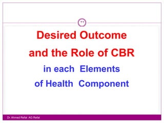 32



                     Desired Outcome
               and the Role of CBR
                           in each Elements
                    of Health Component


Dr. Ahmed Refat AG Refat
 