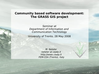 Community based software development: The GRASS GIS project Seminar at Department of Information and  Communication Technology University of Trento, 28 May 2008 M. Neteler neteler at cealp.it http://www.cealp.it  FEM-CEA (Trento), Italy 