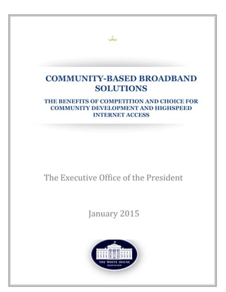 1
COMMUNITY-BASED BROADBAND
SOLUTIONS
THE BENEFITS OF COMPETITION AND CHOICE FOR
COMMUNITY DEVELOPMENT AND HIGHSPEED
INTERNET ACCESS
The Executive Office of the President
January 2015
 