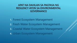 APAT NA DAHILAN SA PAGTASA NG
RESILENCY AYON SA ENVIRONMENTAL
GOVERNANCE
1. Forest Ecosystem Management
2. Fresh Water Ecosystem Management
3. Coastal Water Ecosystem Management
4. Urban Ecosystem Management
 