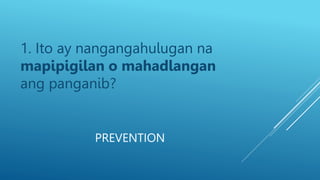 PREVENTION
1. Ito ay nangangahulugan na
mapipigilan o mahadlangan
ang panganib?
 