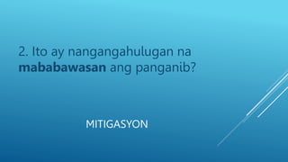 MITIGASYON
2. Ito ay nangangahulugan na
mababawasan ang panganib?
 