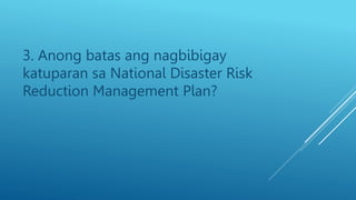 3. Anong batas ang nagbibigay
katuparan sa National Disaster Risk
Reduction Management Plan?
 