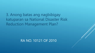 RA NO. 10121 OF 2010
3. Anong batas ang nagbibigay
katuparan sa National Disaster Risk
Reduction Management Plan?
 