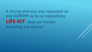 4. Anong ahensiya ang nagsasaad na
ang NDRRMP ay Ito ay nagsisilbing
LIFE KIT bago pa mandin
dumating ang sakuna?
 