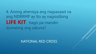 NATIONAL RED CROSS
4. Anong ahensiya ang nagsasaad na
ang NDRRMP ay Ito ay nagsisilbing
LIFE KIT bago pa mandin
dumating ang sakuna?
 