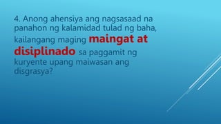 4. Anong ahensiya ang nagsasaad na
panahon ng kalamidad tulad ng baha,
kailangang maging maingat at
disiplinado sa paggamit ng
kuryente upang maiwasan ang
disgrasya?
 