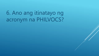 6. Ano ang itinatayo ng
acronym na PHILVOCS?
 