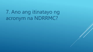 7. Ano ang itinatayo ng
acronym na NDRRMC?
 