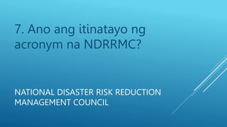 7. Ano ang itinatayo ng
acronym na NDRRMC?
NATIONAL DISASTER RISK REDUCTION
MANAGEMENT COUNCIL
 