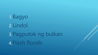 1.Bagyo
2.Lindol
3.Pagputok ng bulkan
4.Flash floods
 