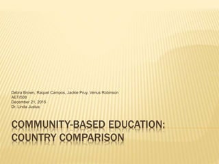 COMMUNITY-BASED EDUCATION:
COUNTRY COMPARISON
Debra Brown, Raquel Campos, Jackie Pruy, Venus Robinson
AET/508
December 21, 2015
Dr. Linda Justus
 
