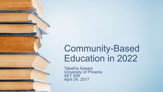 Community-Based
Education in 2022
Tabatha Spears
University of Phoenix
AET 508
April 24, 2017
 
