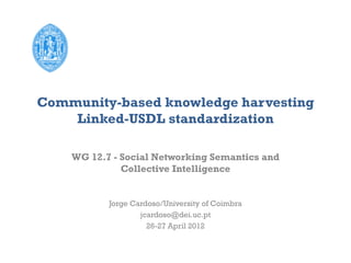Community-based knowledge harvesting
    Linked-USDL standardization

    WG 12.7 - Social Networking Semantics and
              Collective Intelligence


           Jorge Cardoso/University of Coimbra
                   jcardoso@dei.uc.pt
                     26-27 April 2012
 