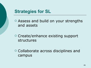 Strategies for SL Assess and build on your strengths and assets Create/enhance existing support structures Collaborate across disciplines and campus 