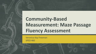 Community-Based
Measurement: Maze Passage
Fluency Assessment
Veronica Kay Freeman
SPED 460
 