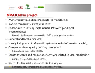 MMA/ICMBio project
• PA staff is key (coordinate/execute) to monitoring;
• Involve communities where needed;
• Collaborate...