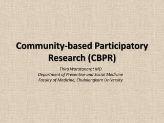 Community-based Participatory
     Research (CBPR)
                Thira Woratanarat MD
    Department of Preventive and Social Medicine
    Faculty of Medicine, Chulalongkorn University
 