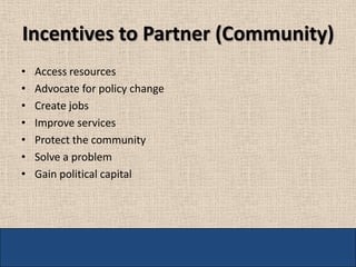 Incentives to Partner (Community)
•   Access resources
•   Advocate for policy change
•   Create jobs
•   Improve services
•   Protect the community
•   Solve a problem
•   Gain political capital
 
