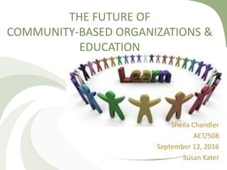 THE FUTURE OF
COMMUNITY-BASED ORGANIZATIONS &
EDUCATION
Sheila Chandler
AET/508
September 12, 2016
Susan Kater
 