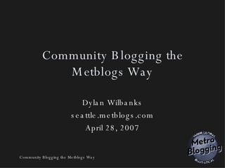 Community Blogging the Metblogs Way Dylan Wilbanks seattle.metblogs.com April 28, 2007 