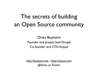 The secrets of building
an Open Source community

             Dries Buytaert
    Founder and project lead Drupal
      Co-founder and CTO Acquia



    http://buytaert.net :: http://acquia.com
              @Dries on Twitter
 