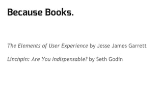 Because Books.
The Elements of User Experience by Jesse James Garrett
Linchpin: Are You Indispensable? by Seth Godin
 