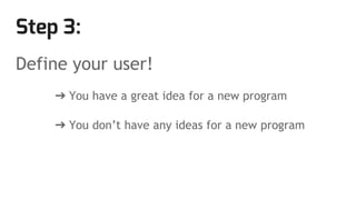 Step 3:
Define your user!
➔ You have a great idea for a new program
➔ You don’t have any ideas for a new program
 