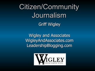 Citizen/Community Journalism Griff Wigley Wigley and Associates WigleyAndAssociates.com LeadershipBlogging.com 