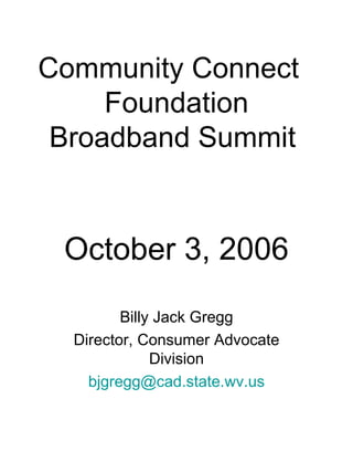 Community Connect  Foundation Broadband Summit  October 3, 2006 Billy Jack Gregg Director, Consumer Advocate Division [email_address] 