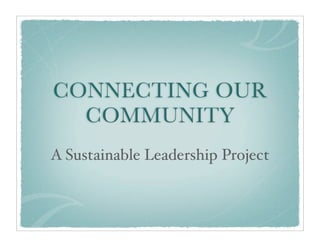 CONNECTING OUR
  COMMUNITY
A Sustainable Leadership Project
 