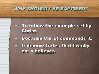WHY SHOULD I BE BAPTIZED? To follow the example set by  Christ . Because Christ  commands  it. It demonstrates that I really am a  believer . 